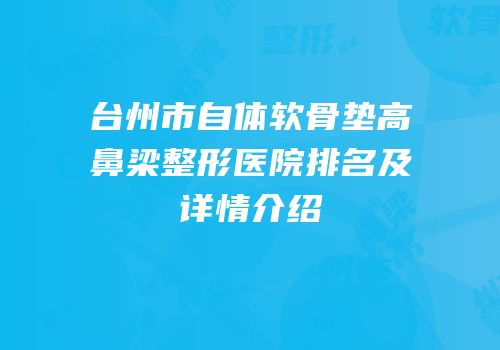 台州市自体软骨垫高鼻梁整形医院排名及详情介绍