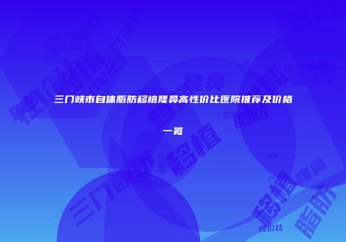 三门峡市自体脂肪移植隆鼻高性价比医院推荐及价格一览