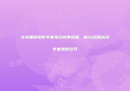 北京眼部整形专家排名榜单揭晓，前10名机构及专家悉数公开