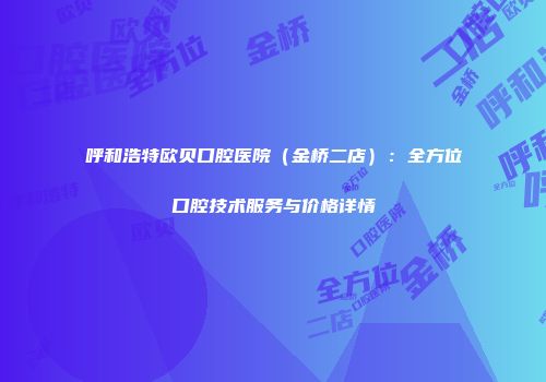 呼和浩特欧贝口腔医院（金桥二店）：全方位口腔技术服务与价格详情