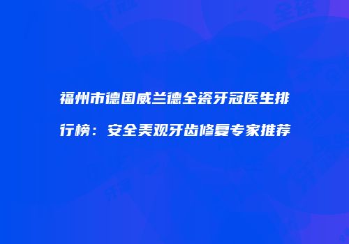 福州市德国威兰德全瓷牙冠医生排行榜：安全美观牙齿修复专家推荐