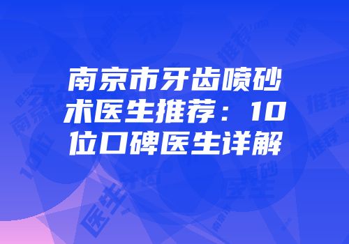 南京市牙齿喷砂术医生推荐：10位口碑医生详解