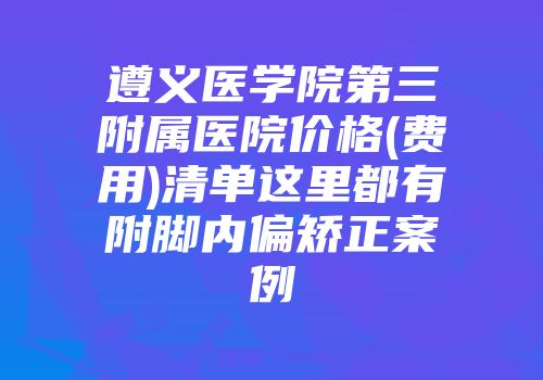 遵义医学院第三附属医院价格(费用)清单这里都有附脚内偏矫正案例