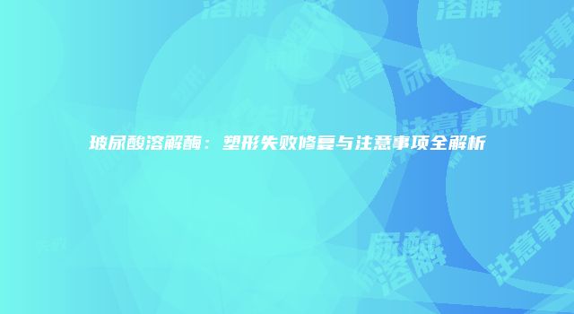 玻尿酸溶解酶：塑形失败修复与注意事项全解析