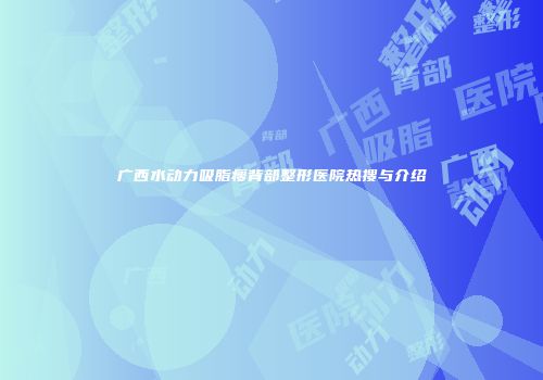 广西水动力吸脂瘦背部整形医院热搜与介绍