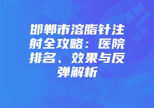 邯郸市溶脂针注射全攻略：医院排名、效果与反弹解析