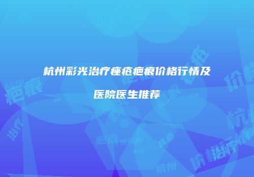 杭州彩光治疗痤疮疤痕价格行情及医院医生推荐