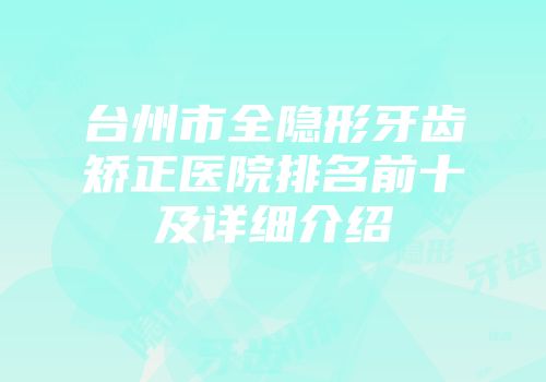 台州市全隐形牙齿矫正医院排名前十及详细介绍