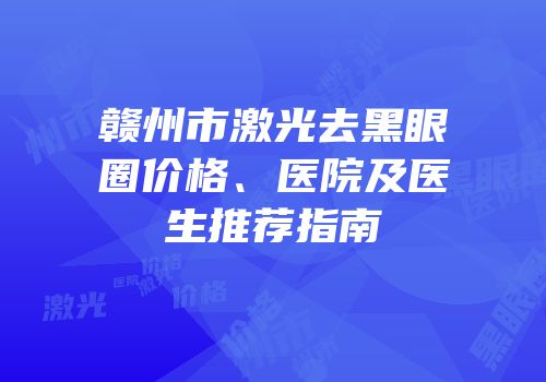 赣州市激光去黑眼圈价格、医院及医生推荐指南