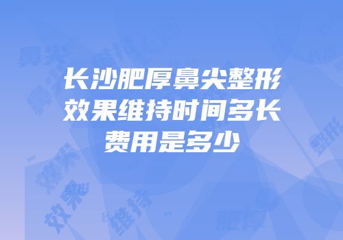 长沙肥厚鼻尖整形效果维持时间多长费用是多少