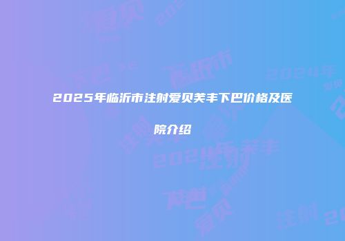 2025年临沂市注射爱贝芙丰下巴价格及医院介绍