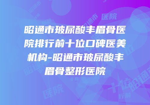 昭通市玻尿酸丰眉骨医院排行前十位口碑医美机构-昭通市玻尿酸丰眉骨整形医院