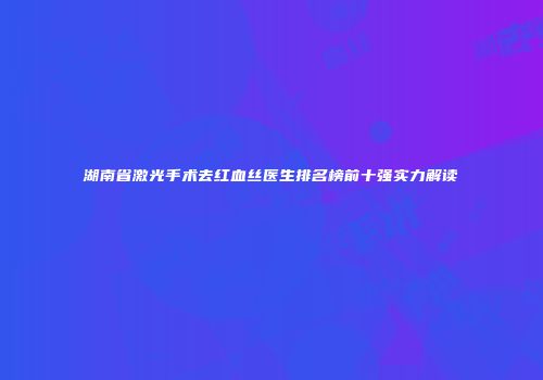 湖南省激光手术去红血丝医生排名榜前十强实力解读