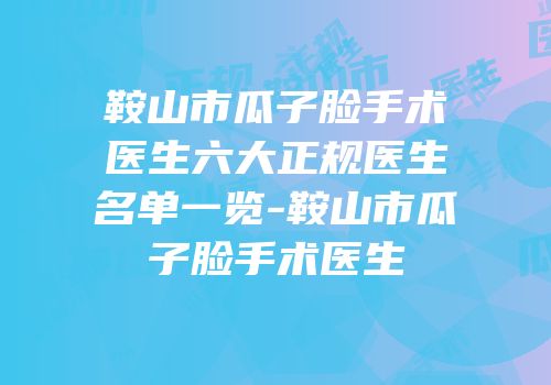 鞍山市瓜子脸手术医生六大正规医生名单一览-鞍山市瓜子脸手术医生
