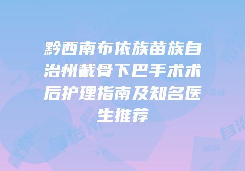 黔西南布依族苗族自治州截骨下巴手术术后护理指南及知名医生推荐