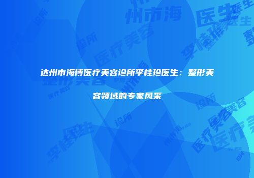达州市海博医疗美容诊所李桂珍医生：整形美容领域的专家风采