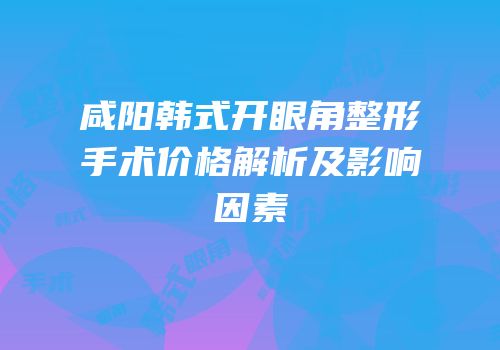 咸阳韩式开眼角整形手术价格解析及影响因素