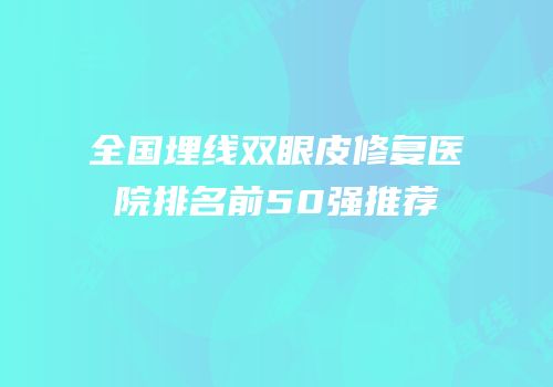 全国埋线双眼皮修复医院排名前50强推荐