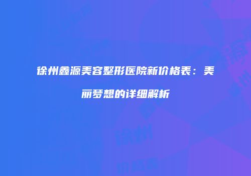 徐州鑫源美容整形医院新价格表：美丽梦想的详细解析