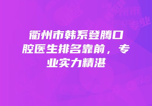 衢州市韩系登腾口腔医生排名靠前，专业实力精湛