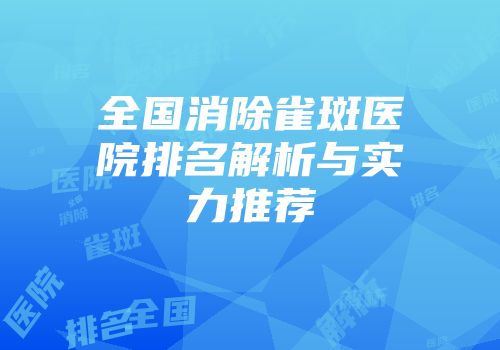 全国消除雀斑医院排名解析与实力推荐