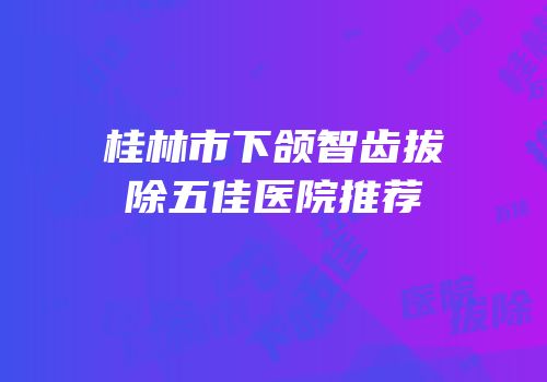 桂林市下颌智齿拔除五佳医院推荐
