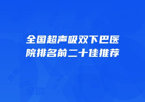 全国超声吸双下巴医院排名前二十佳推荐