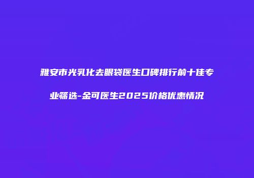 雅安市光乳化去眼袋医生口碑排行前十佳专业筛选-金可医生2025价格优惠情况