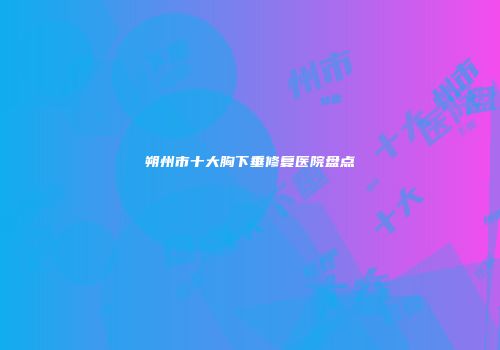 朔州市十大胸下垂修复医院盘点