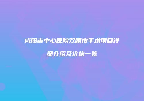 咸阳市中心医院双眼皮手术项目详细介绍及价格一览
