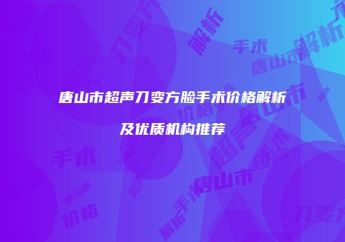 唐山市超声刀变方脸手术价格解析及优质机构推荐