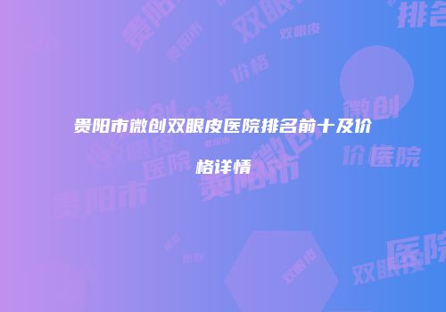 贵阳市微创双眼皮医院排名前十及价格详情