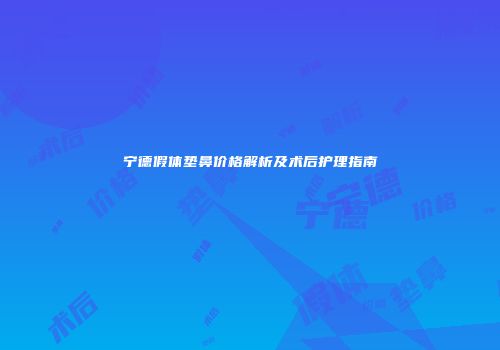 宁德假体垫鼻价格解析及术后护理指南