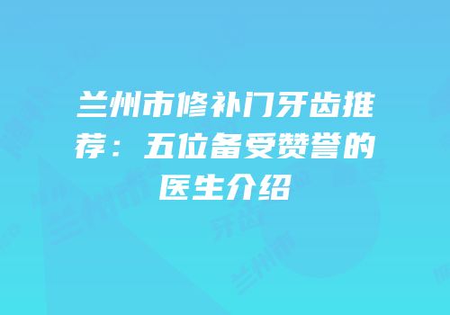 兰州市修补门牙齿推荐：五位备受赞誉的医生介绍