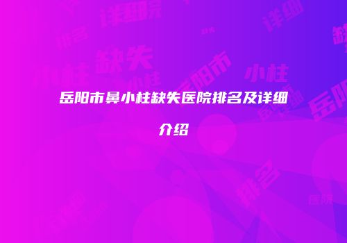岳阳市鼻小柱缺失医院排名及详细介绍