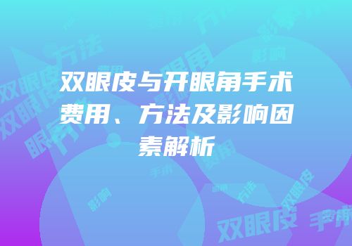 双眼皮与开眼角手术费用、方法及影响因素解析