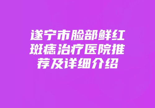 遂宁市脸部鲜红斑痣治疗医院推荐及详细介绍