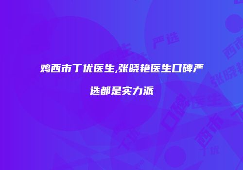 鸡西市丁优医生,张晓艳医生口碑严选都是实力派