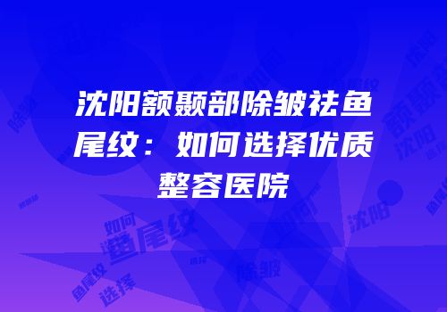 沈阳额颞部除皱祛鱼尾纹：如何选择优质整容医院