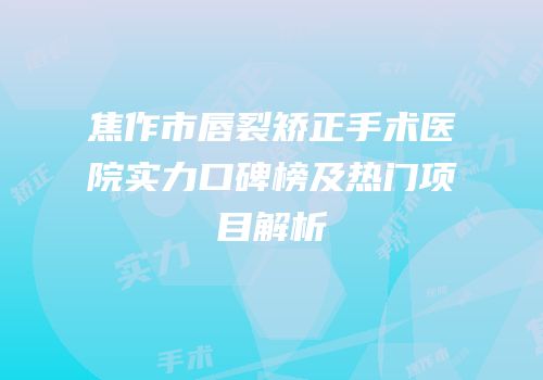 焦作市唇裂矫正手术医院实力口碑榜及热门项目解析