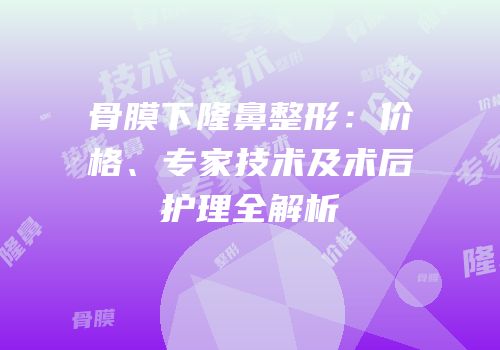骨膜下隆鼻整形：价格、专家技术及术后护理全解析