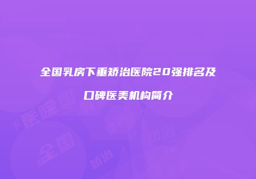 全国乳房下垂矫治医院20强排名及口碑医美机构简介