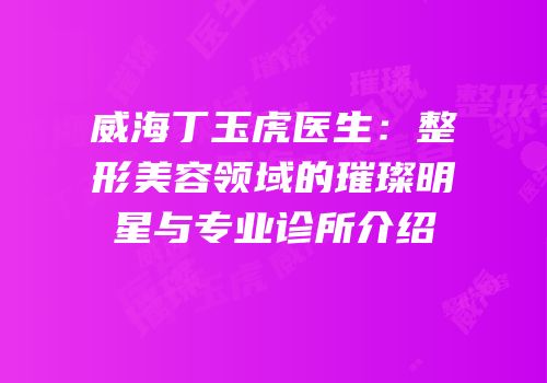 威海丁玉虎医生：整形美容领域的璀璨明星与专业诊所介绍
