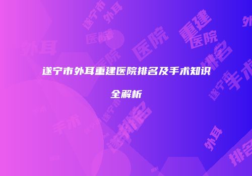 遂宁市外耳重建医院排名及手术知识全解析