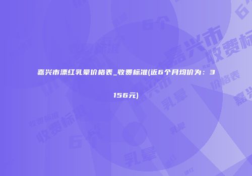 嘉兴市漂红乳晕价格表_收费标准(近6个月均价为：3156元)
