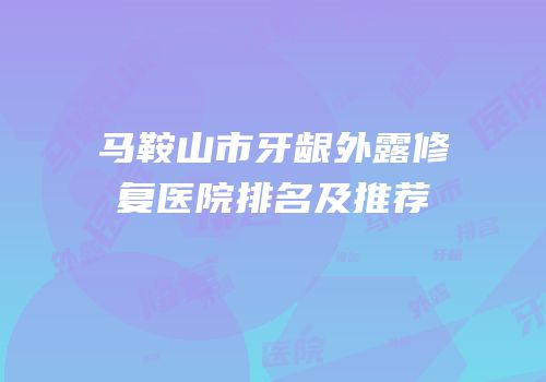 马鞍山市牙龈外露修复医院排名及推荐