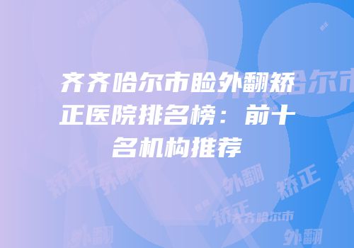 齐齐哈尔市睑外翻矫正医院排名榜：前十名机构推荐