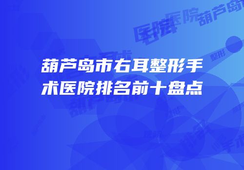 葫芦岛市右耳整形手术医院排名前十盘点