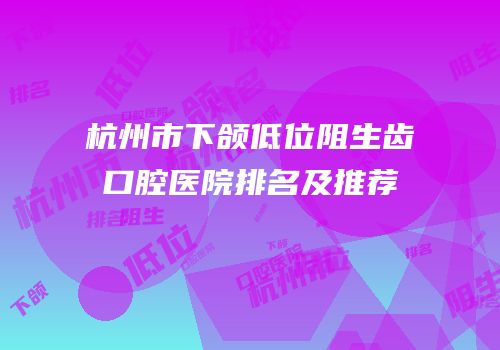 杭州市下颌低位阻生齿口腔医院排名及推荐