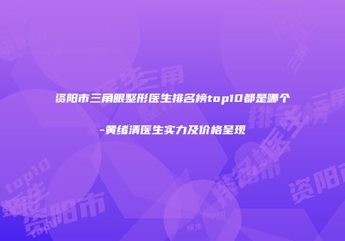 资阳市三角眼整形医生排名榜top10都是哪个-黄绪清医生实力及价格呈现